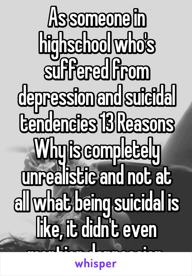 As someone in highschool who's suffered from depression and suicidal tendencies 13 Reasons Why is completely unrealistic and not at all what being suicidal is like, it didn't even mention depression 