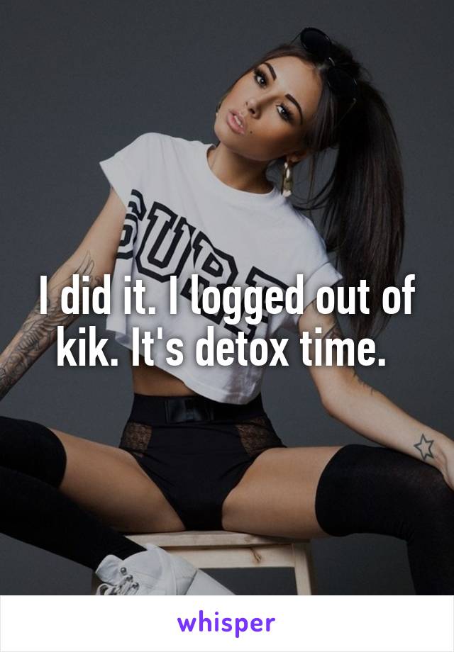 I did it. I logged out of kik. It's detox time. 