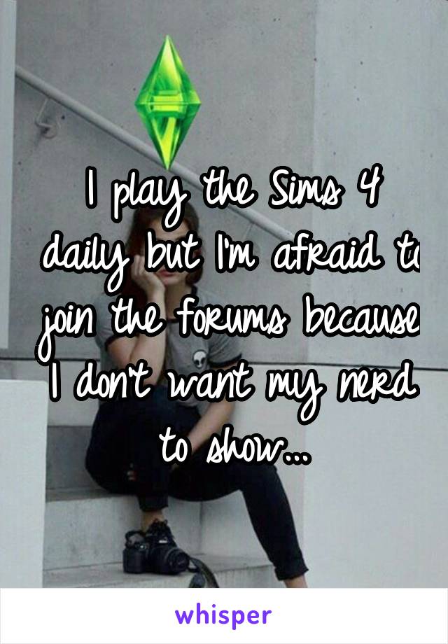 I play the Sims 4 daily but I'm afraid to join the forums because I don't want my nerd to show...