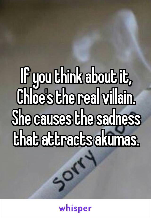 If you think about it, Chloe's the real villain. She causes the sadness that attracts akumas.