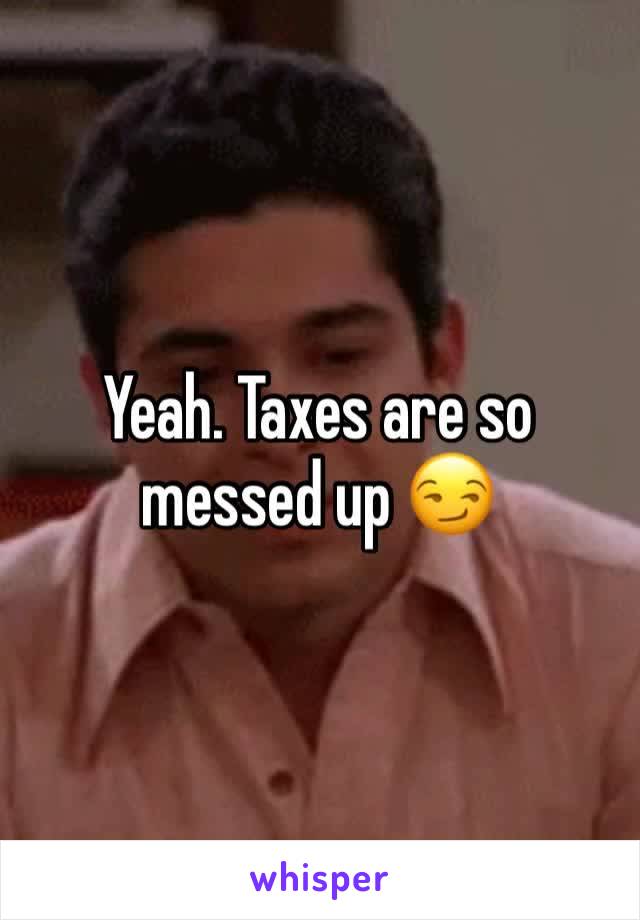 Yeah. Taxes are so messed up 😏