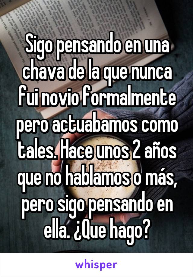 Sigo pensando en una chava de la que nunca fui novio formalmente pero actuabamos como tales. Hace unos 2 años que no hablamos o más, pero sigo pensando en ella. ¿Que hago?