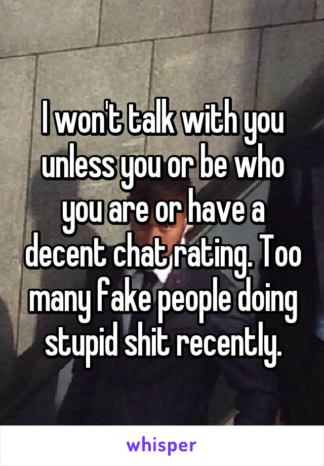 I won't talk with you unless you or be who you are or have a decent chat rating. Too many fake people doing stupid shit recently.