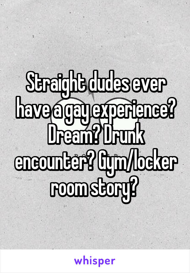 Straight dudes ever have a gay experience? Dream? Drunk encounter? Gym/locker room story? 