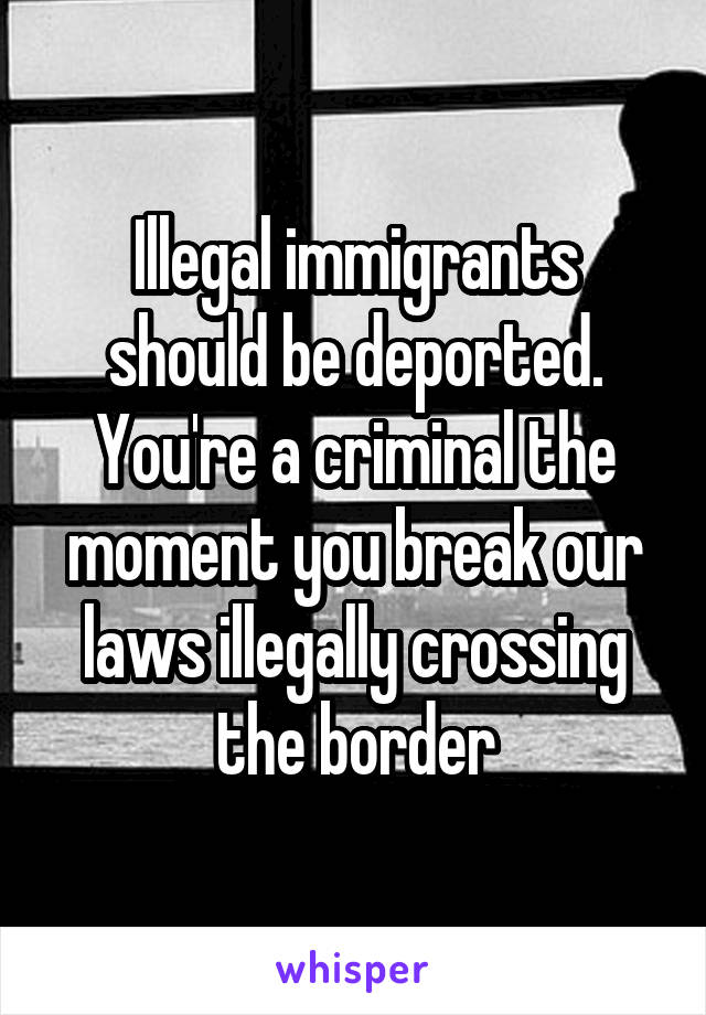 Illegal immigrants should be deported. You're a criminal the moment you break our laws illegally crossing the border