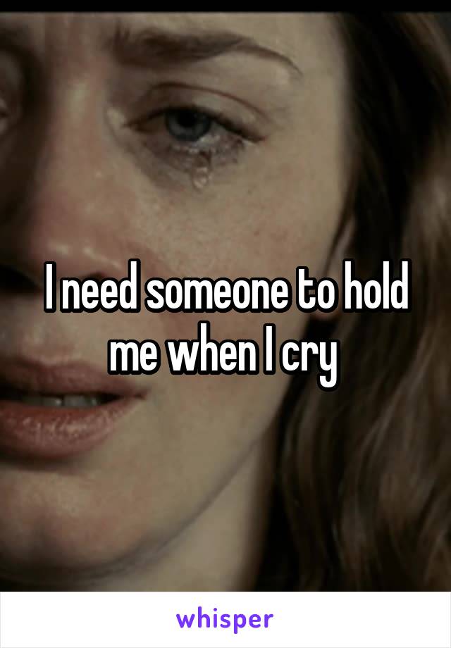 I need someone to hold me when I cry 