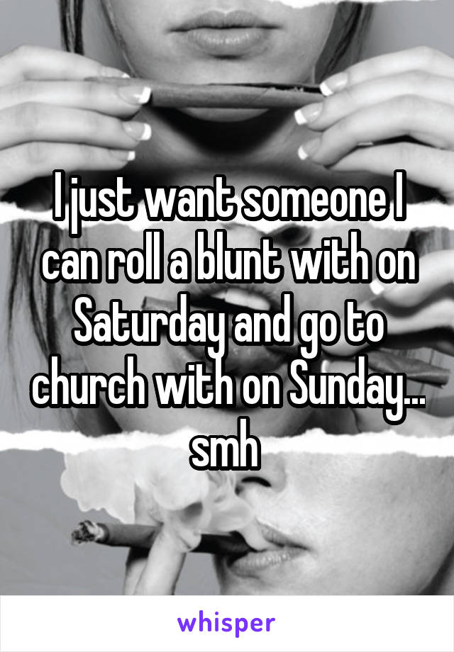 I just want someone I can roll a blunt with on Saturday and go to church with on Sunday... smh 