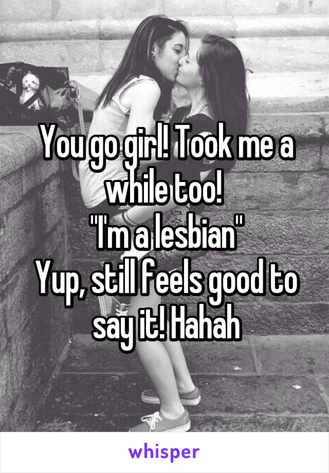 You go girl! Took me a while too! 
"I'm a lesbian"
Yup, still feels good to say it! Hahah