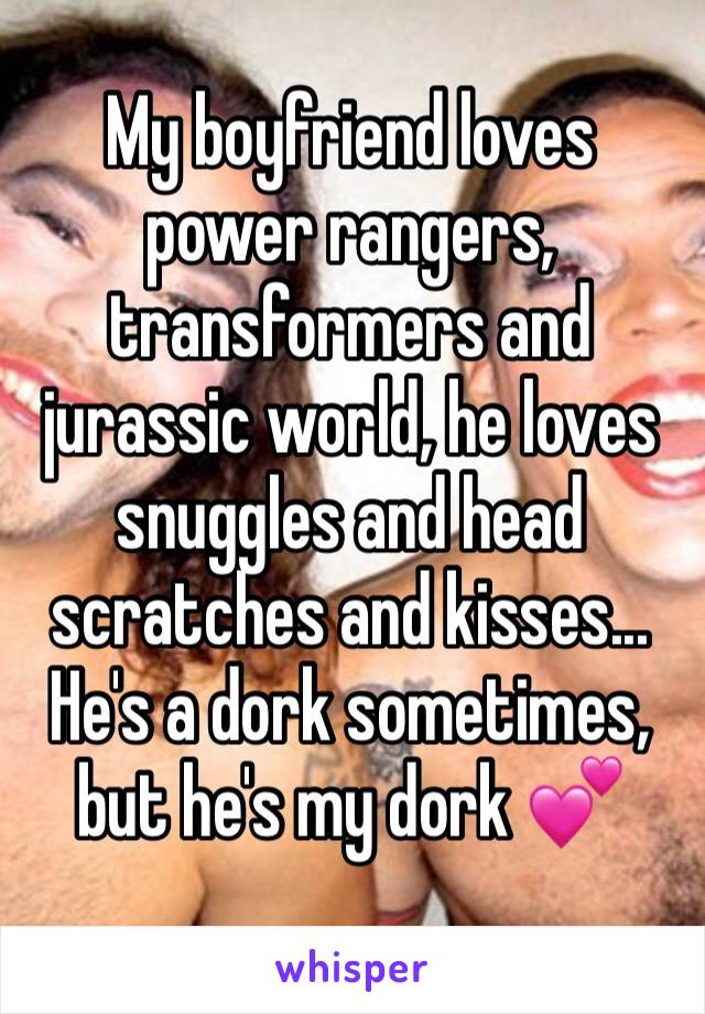 My boyfriend loves power rangers, transformers and jurassic world, he loves snuggles and head scratches and kisses... He's a dork sometimes, but he's my dork 💕