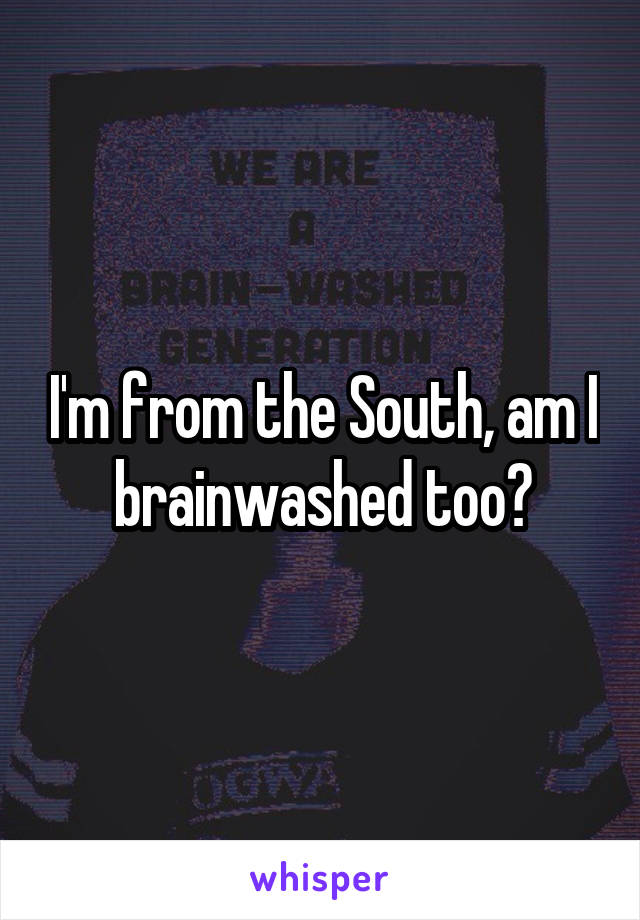 I'm from the South, am I brainwashed too?