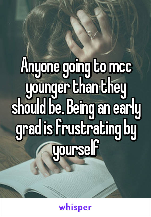 Anyone going to mcc younger than they should be. Being an early grad is frustrating by yourself