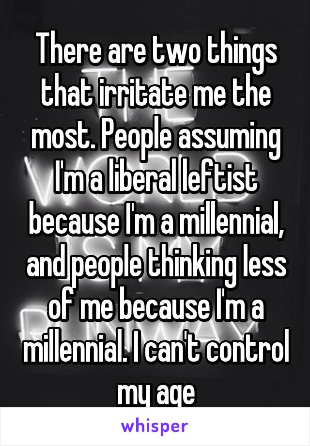 There are two things that irritate me the most. People assuming I'm a liberal leftist because I'm a millennial, and people thinking less of me because I'm a millennial. I can't control my age