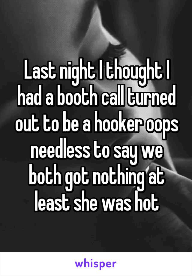 Last night I thought I had a booth call turned out to be a hooker oops needless to say we both got nothing at least she was hot