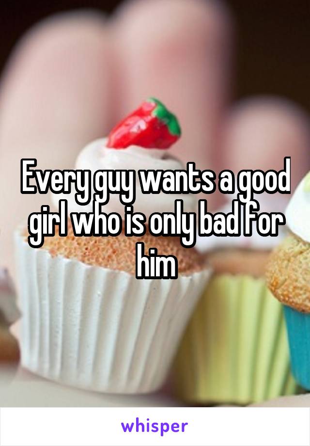 Every guy wants a good girl who is only bad for him