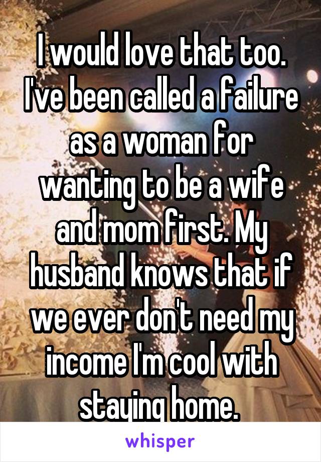 I would love that too. I've been called a failure as a woman for wanting to be a wife and mom first. My husband knows that if we ever don't need my income I'm cool with staying home. 