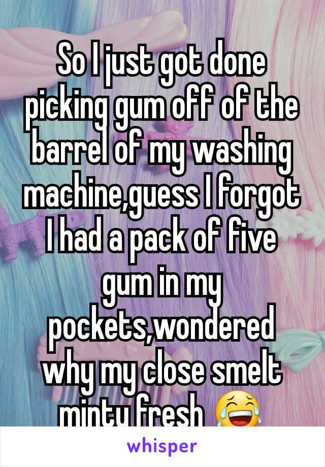 So I just got done picking gum off of the barrel of my washing machine,guess I forgot I had a pack of five gum in my pockets,wondered why my close smelt minty fresh 😂