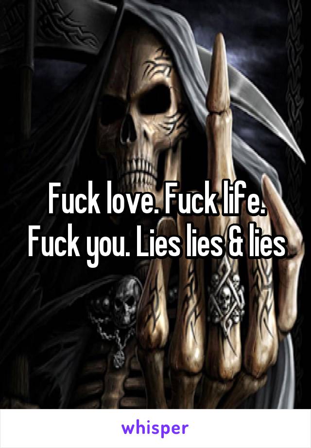 Fuck love. Fuck life. Fuck you. Lies lies & lies