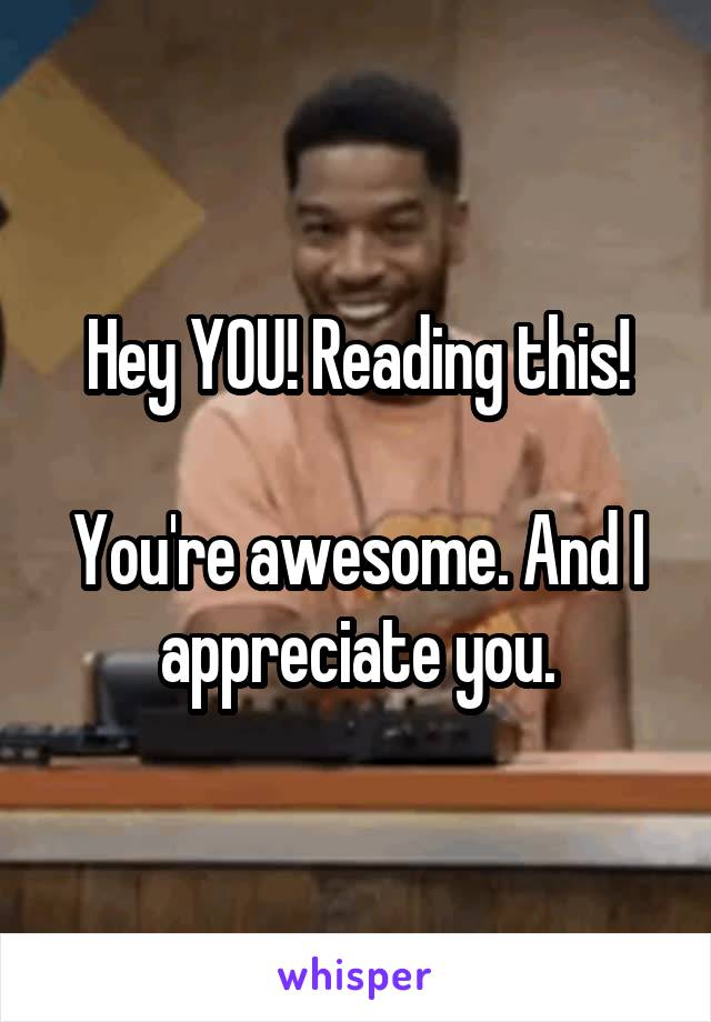 Hey YOU! Reading this!

You're awesome. And I appreciate you.