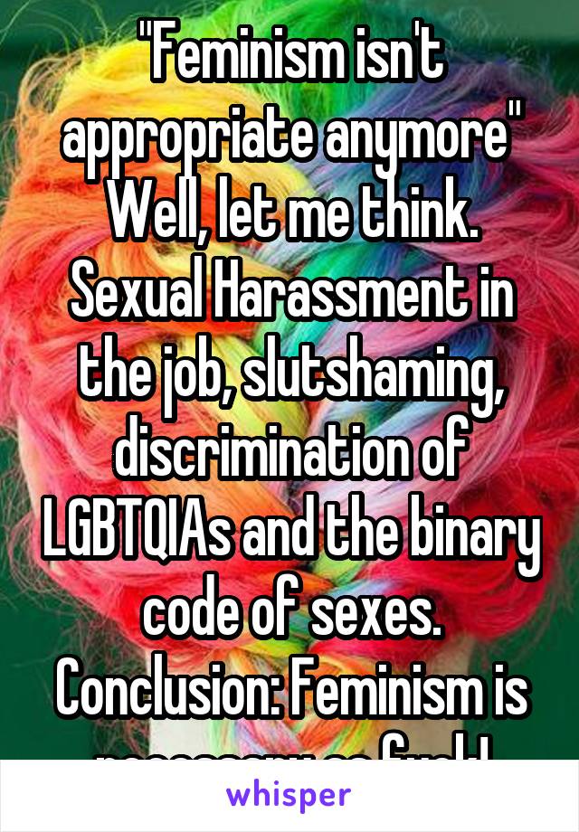 "Feminism isn't appropriate anymore"
Well, let me think. Sexual Harassment in the job, slutshaming, discrimination of LGBTQIAs and the binary code of sexes. Conclusion: Feminism is necessary as fuck!