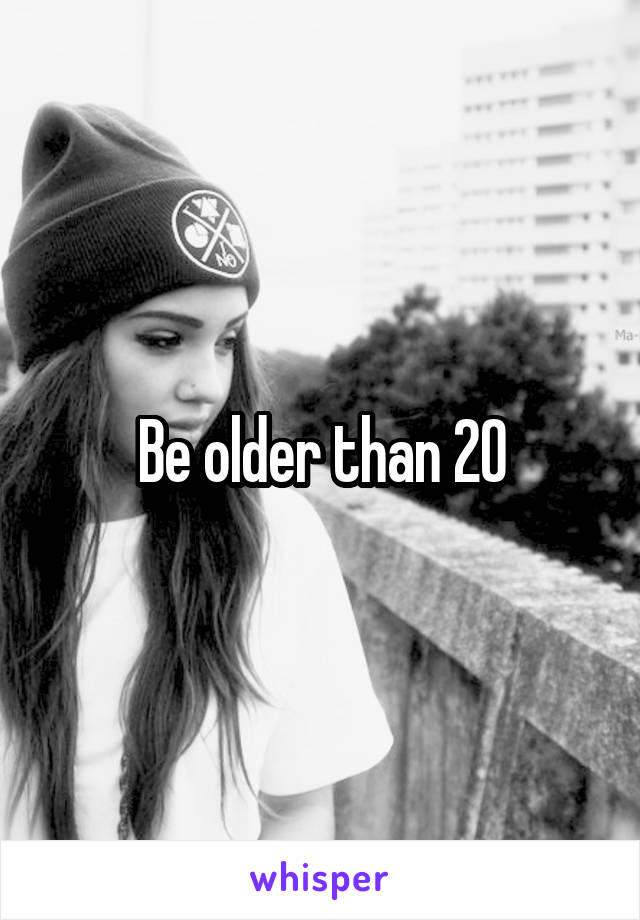 Be older than 20