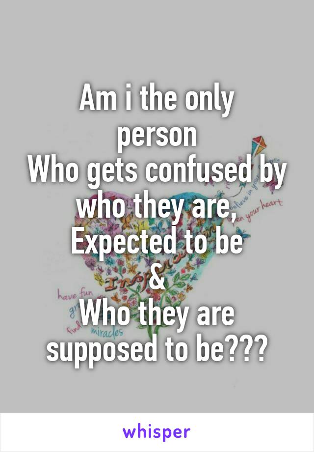 Am i the only
 person 
Who gets confused by who they are,
Expected to be
&
Who they are supposed to be???