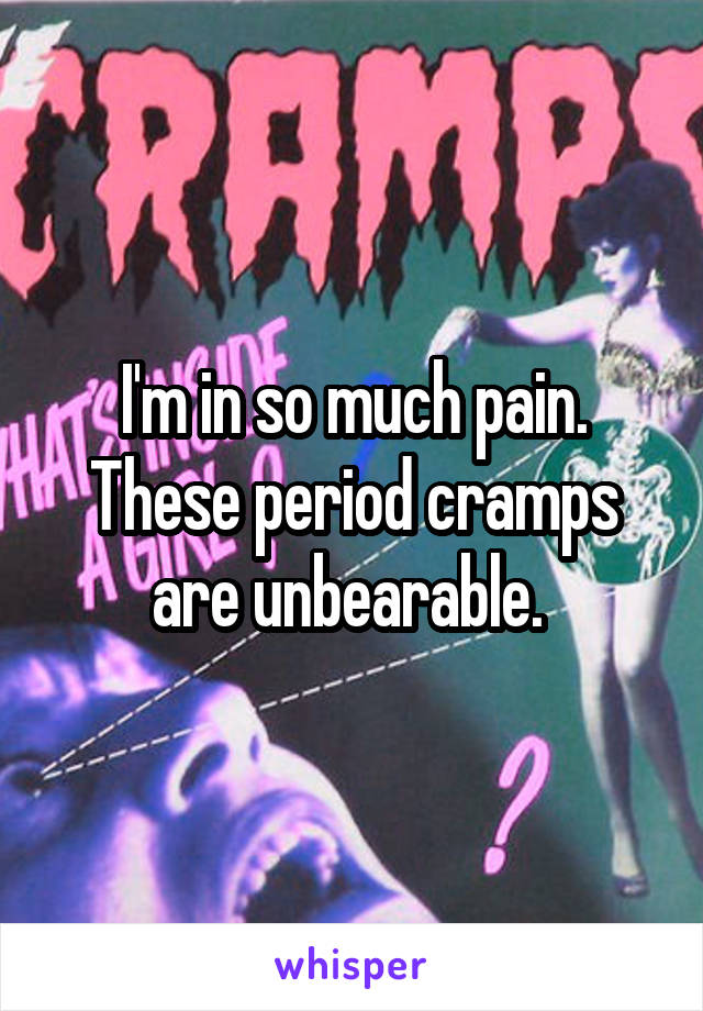 I'm in so much pain. These period cramps are unbearable. 