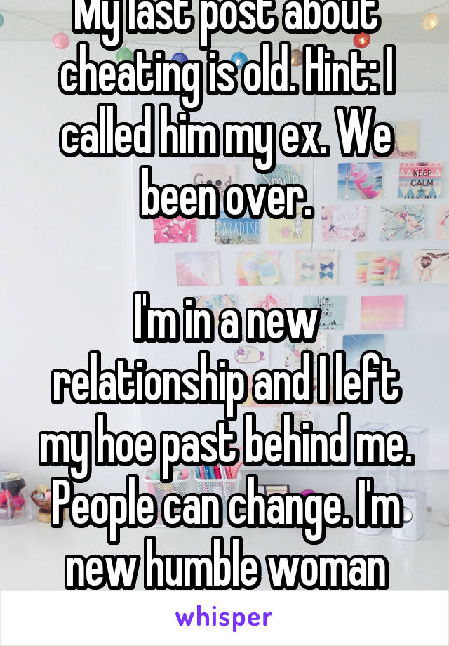 My last post about cheating is old. Hint: I called him my ex. We been over.

I'm in a new relationship and I left my hoe past behind me. People can change. I'm new humble woman now. 