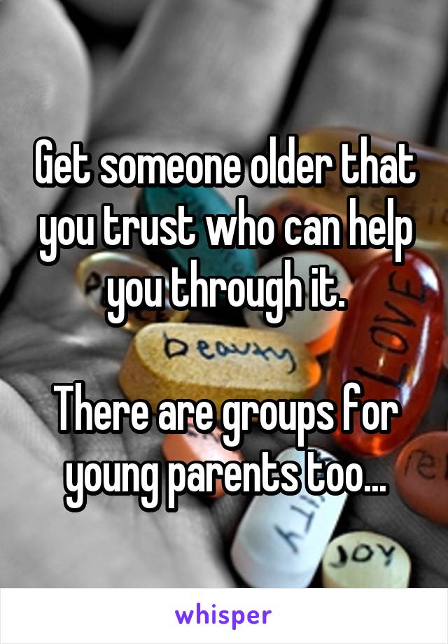 Get someone older that you trust who can help you through it.

There are groups for young parents too...