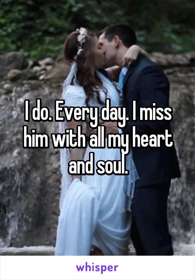 I do. Every day. I miss him with all my heart and soul.