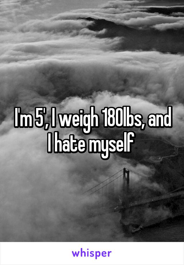 I'm 5', I weigh 180lbs, and I hate myself 