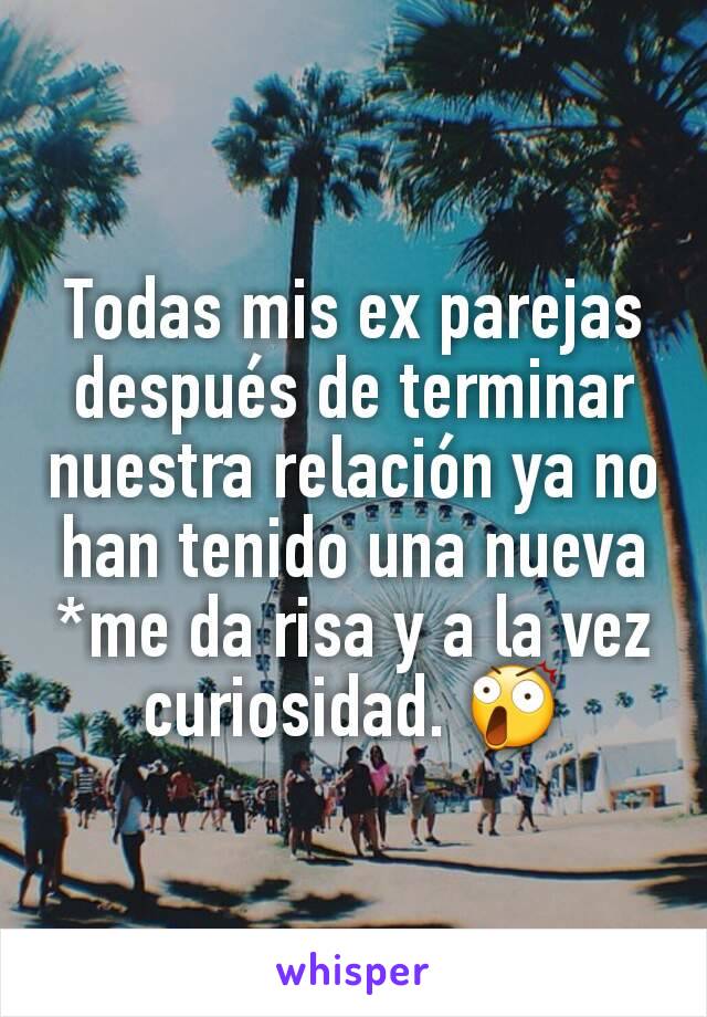 Todas mis ex parejas después de terminar nuestra relación ya no han tenido una nueva *me da risa y a la vez curiosidad. 😲