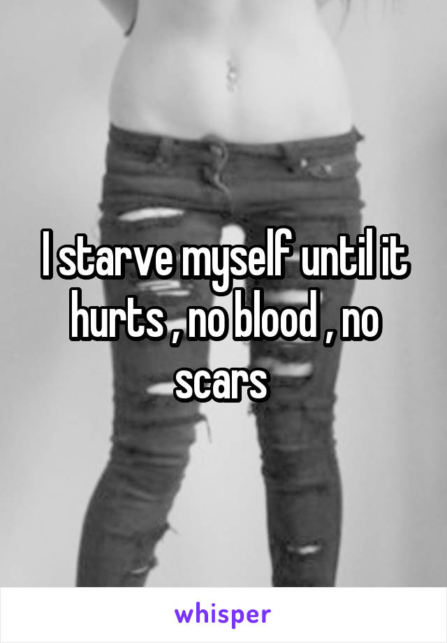 I starve myself until it hurts , no blood , no scars 