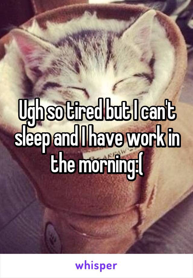 Ugh so tired but I can't sleep and I have work in the morning:(