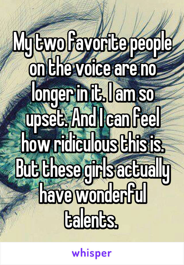 My two favorite people on the voice are no longer in it. I am so upset. And I can feel how ridiculous this is. But these girls actually have wonderful talents. 