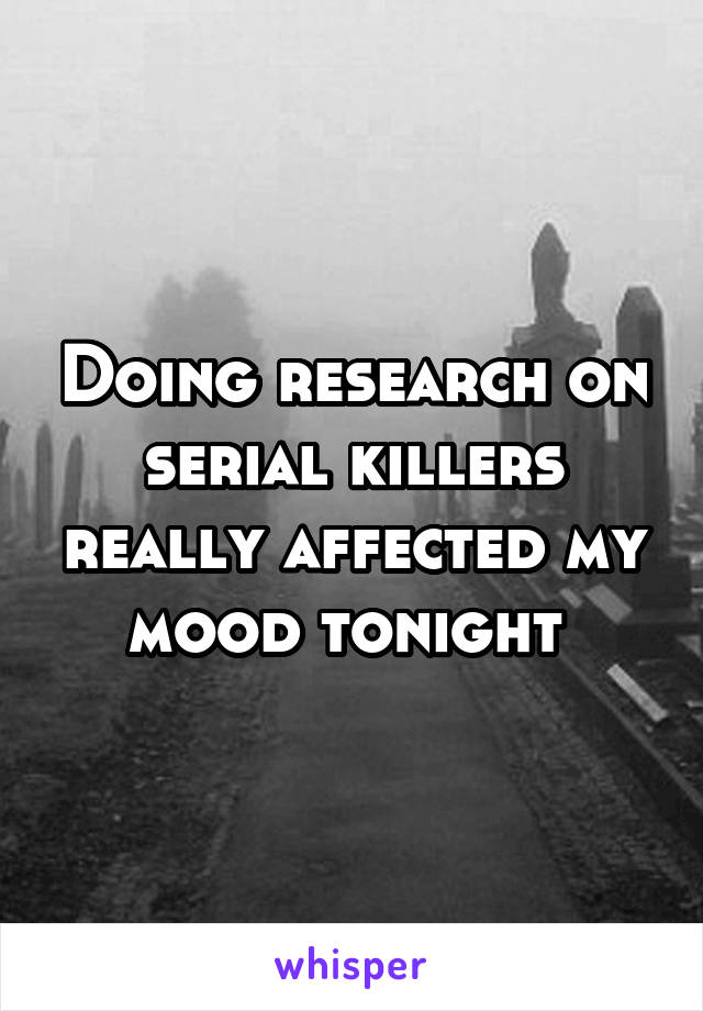 Doing research on serial killers really affected my mood tonight 