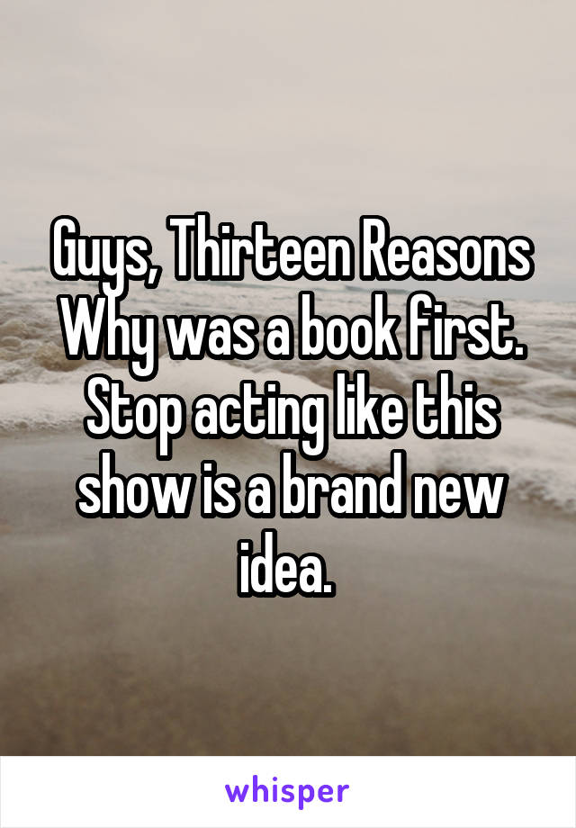 Guys, Thirteen Reasons Why was a book first. Stop acting like this show is a brand new idea. 