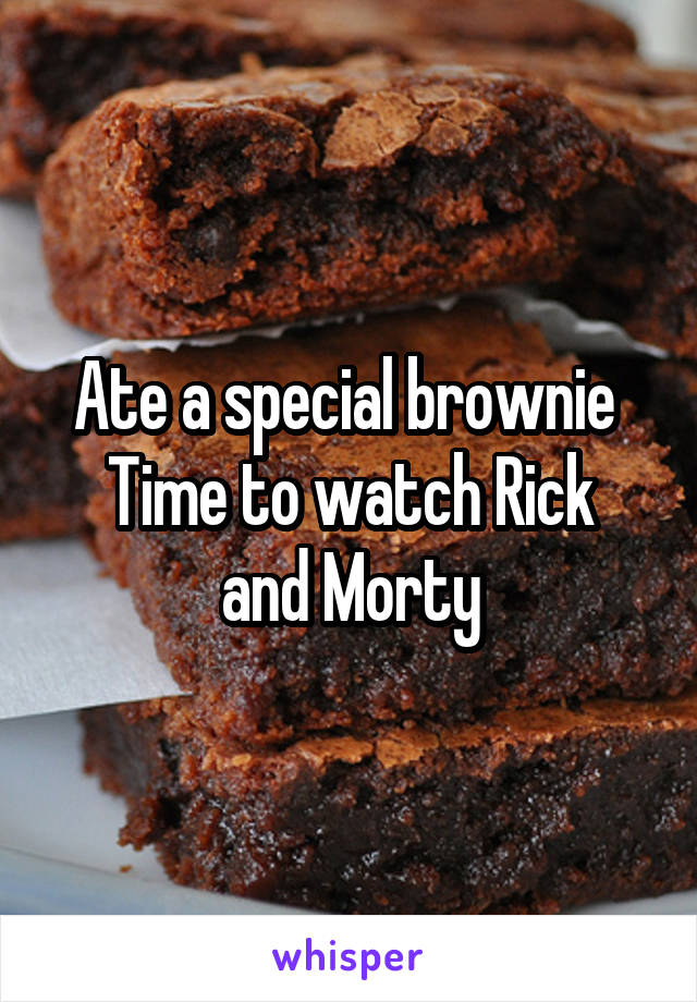 Ate a special brownie 
Time to watch Rick and Morty