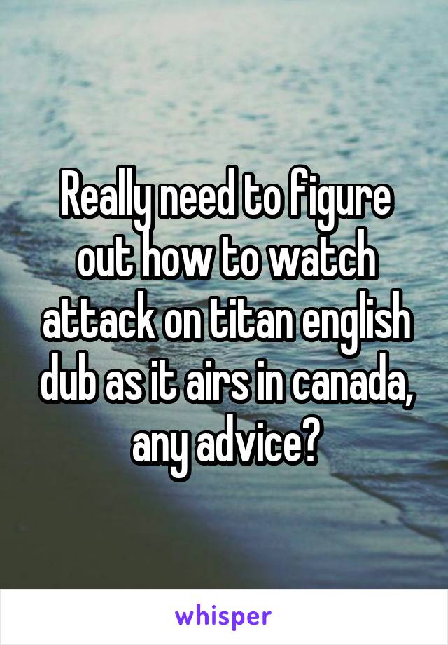 Really need to figure out how to watch attack on titan english dub as it airs in canada, any advice?