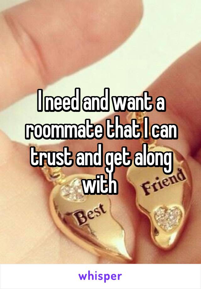 I need and want a roommate that I can trust and get along with 