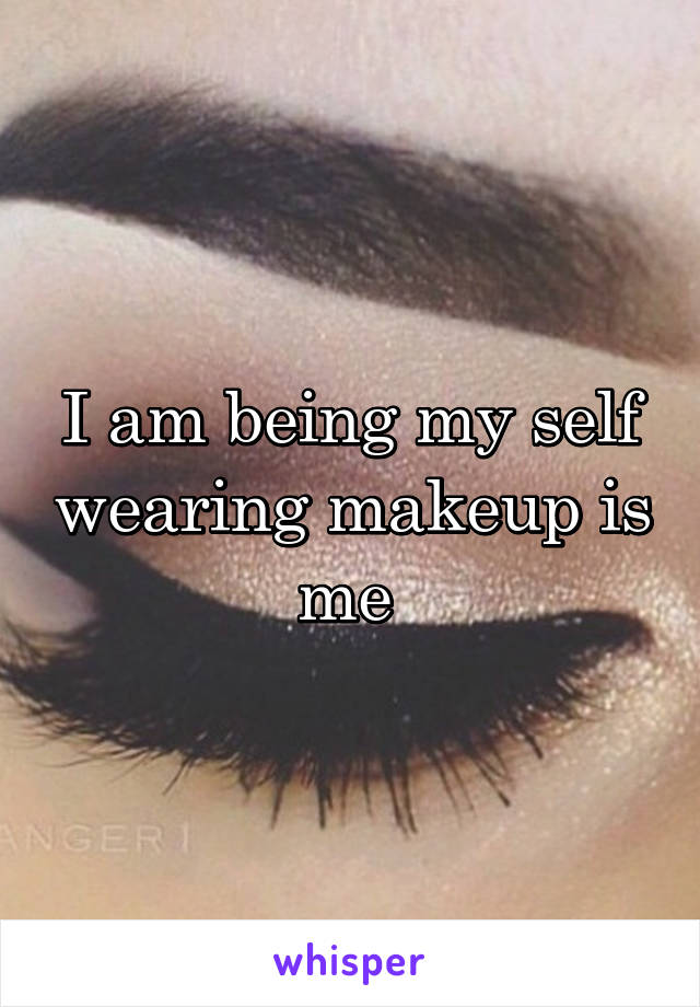 I am being my self wearing makeup is me 