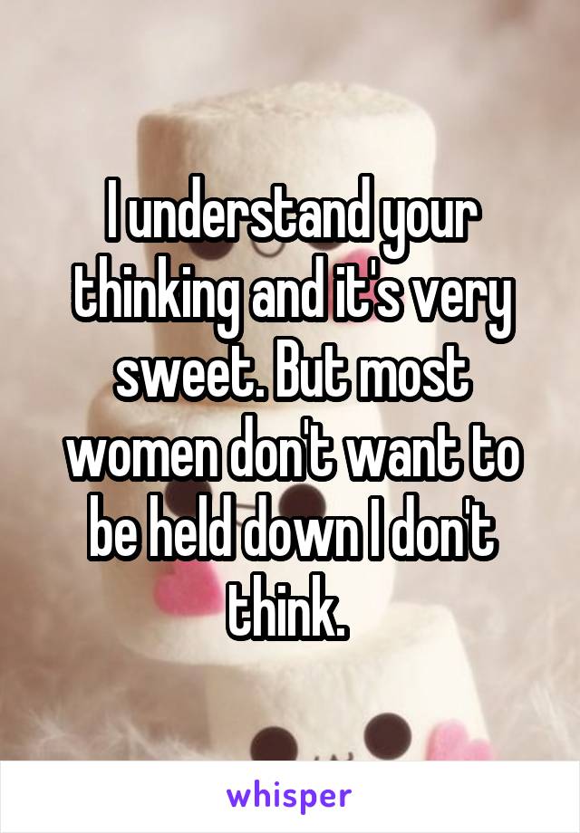 I understand your thinking and it's very sweet. But most women don't want to be held down I don't think. 