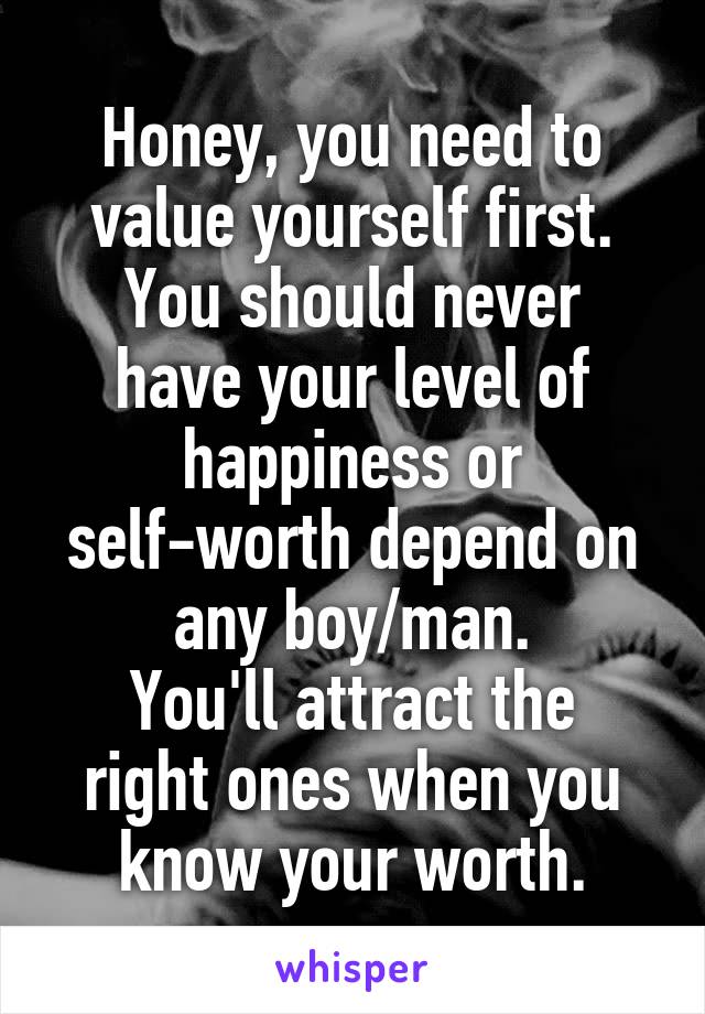 Honey, you need to value yourself first.
You should never have your level of happiness or self-worth depend on any boy/man.
You'll attract the right ones when you know your worth.