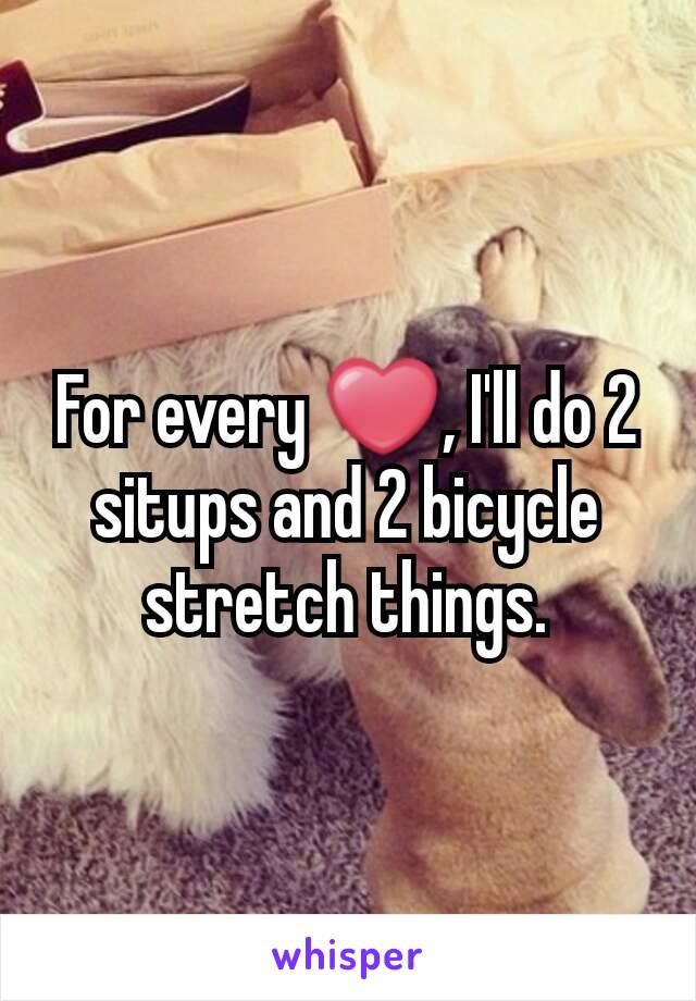 For every ❤, I'll do 2 situps and 2 bicycle stretch things.