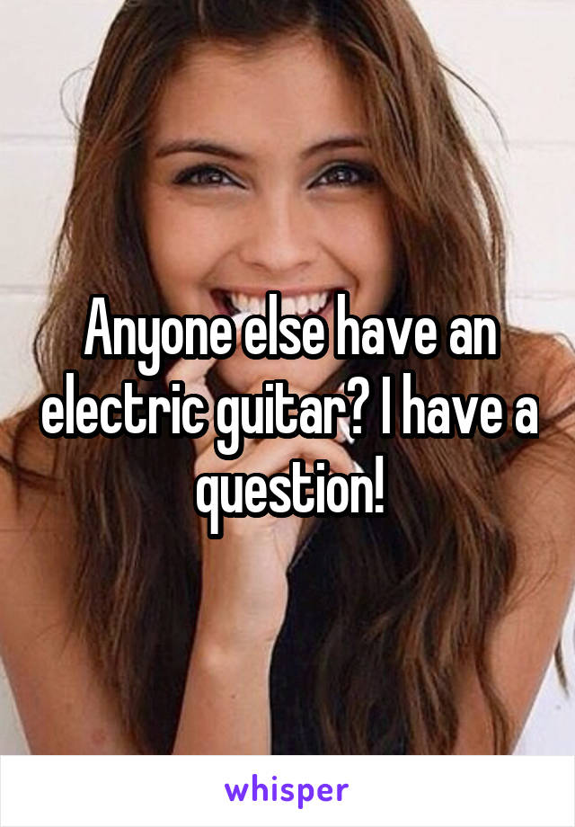 Anyone else have an electric guitar? I have a question!