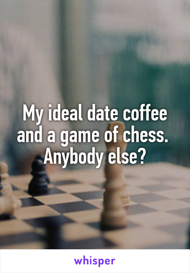 My ideal date coffee and a game of chess.  Anybody else?