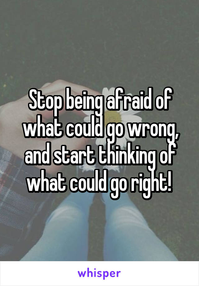 Stop being afraid of what could go wrong, and start thinking of what could go right! 