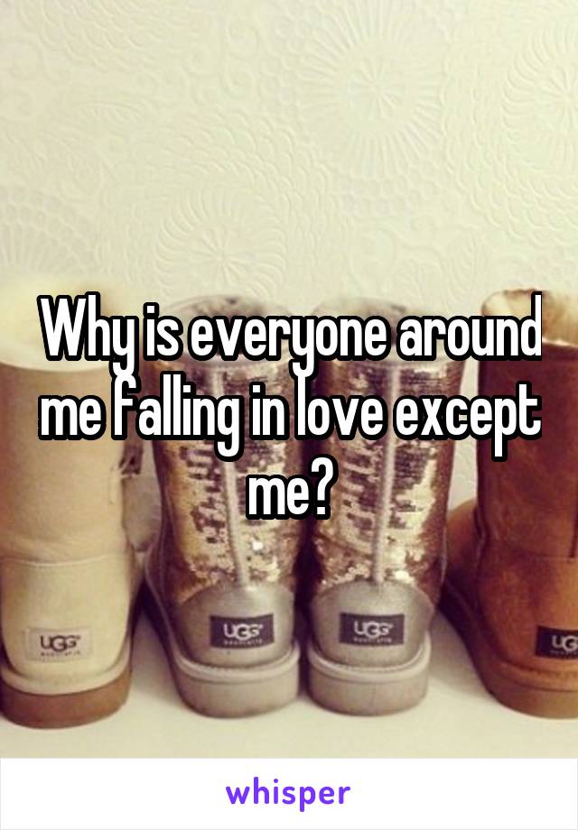 Why is everyone around me falling in love except me?