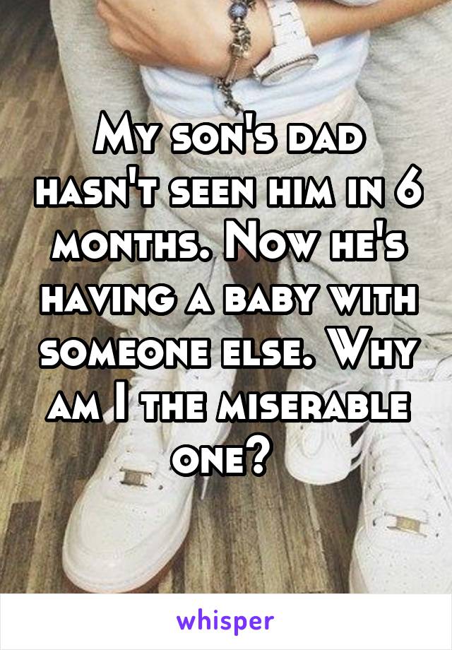 My son's dad hasn't seen him in 6 months. Now he's having a baby with someone else. Why am I the miserable one? 
