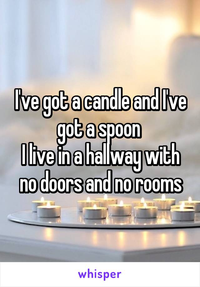 I've got a candle and I've got a spoon 
I live in a hallway with no doors and no rooms