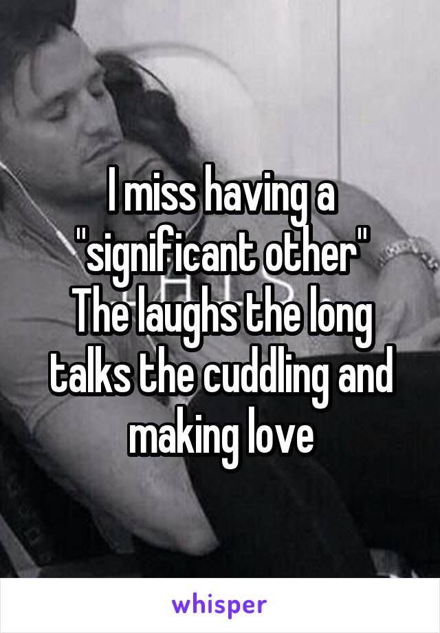 I miss having a "significant other"
The laughs the long talks the cuddling and making love